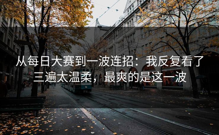 从每日大赛到一波连招：我反复看了三遍太温柔，最爽的是这一波