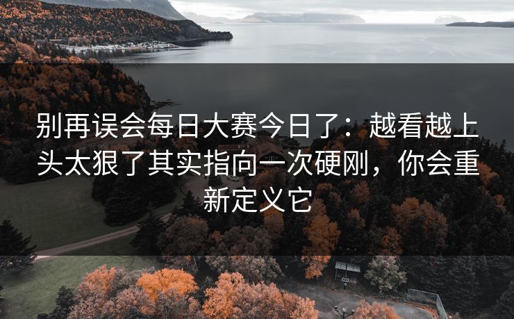 别再误会每日大赛今日了：越看越上头太狠了其实指向一次硬刚，你会重新定义它