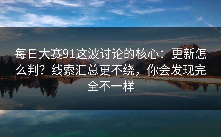 每日大赛91这波讨论的核心：更新怎么判？线索汇总更不绕，你会发现完全不一样