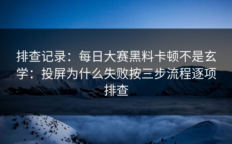 排查记录：每日大赛黑料卡顿不是玄学：投屏为什么失败按三步流程逐项排查