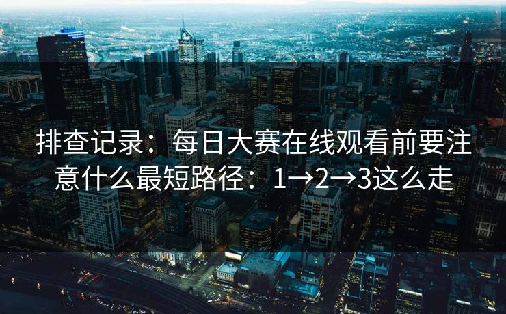 排查记录：每日大赛在线观看前要注意什么最短路径：1→2→3这么走