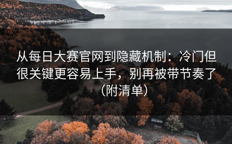 从每日大赛官网到隐藏机制：冷门但很关键更容易上手，别再被带节奏了（附清单）