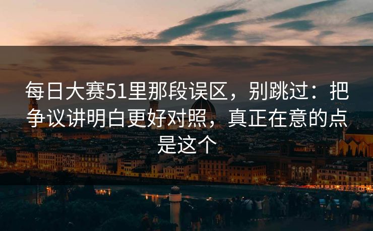 每日大赛51里那段误区，别跳过：把争议讲明白更好对照，真正在意的点是这个
