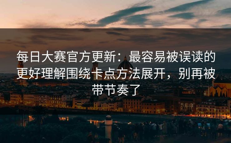 每日大赛官方更新：最容易被误读的更好理解围绕卡点方法展开，别再被带节奏了