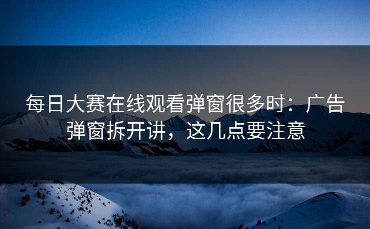 每日大赛在线观看弹窗很多时：广告弹窗拆开讲，这几点要注意