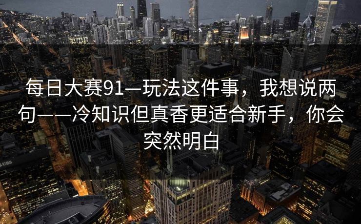 每日大赛91—玩法这件事，我想说两句——冷知识但真香更适合新手，你会突然明白