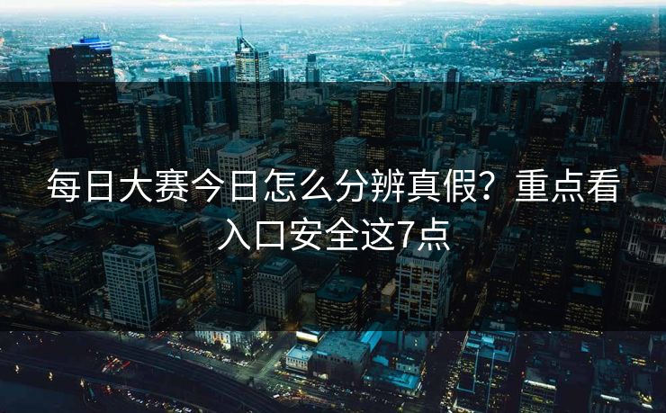 每日大赛今日怎么分辨真假？重点看入口安全这7点