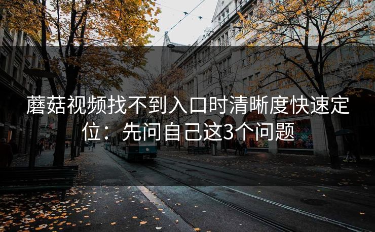 蘑菇视频找不到入口时清晰度快速定位：先问自己这3个问题