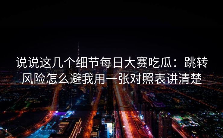 说说这几个细节每日大赛吃瓜：跳转风险怎么避我用一张对照表讲清楚