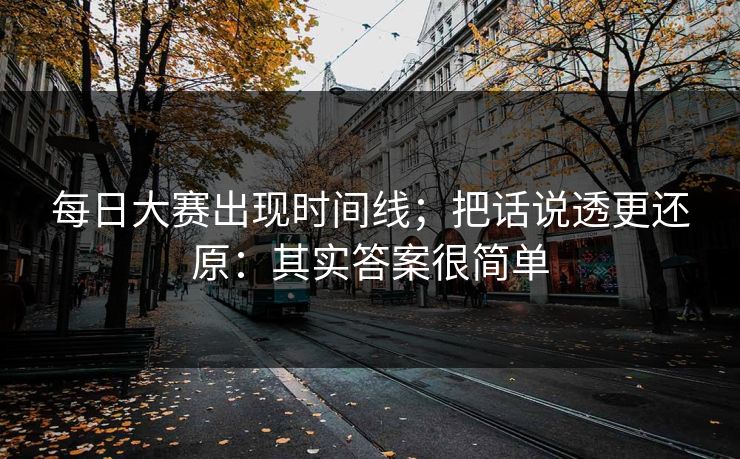 每日大赛出现时间线；把话说透更还原：其实答案很简单