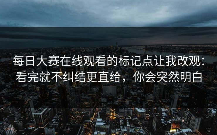 每日大赛在线观看的标记点让我改观：看完就不纠结更直给，你会突然明白