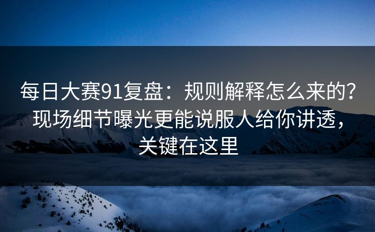每日大赛91复盘:规则解释怎么来的?现场细节曝光更能说服人给你讲透,关键在这里 每日大赛91复盘:规则解释怎么来的?现场细节曝光更能说服人给你讲透,关键在这里