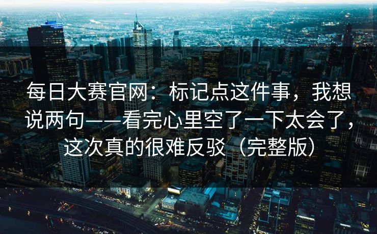 每日大赛官网：标记点这件事，我想说两句——看完心里空了一下太会了，这次真的很难反驳（完整版）