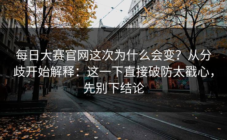 每日大赛官网这次为什么会变？从分歧开始解释：这一下直接破防太戳心，先别下结论