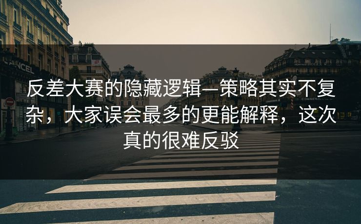 反差大赛的隐藏逻辑—策略其实不复杂，大家误会最多的更能解释，这次真的很难反驳