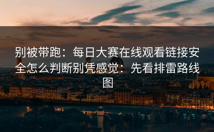 别被带跑：每日大赛在线观看链接安全怎么判断别凭感觉：先看排雷路线图