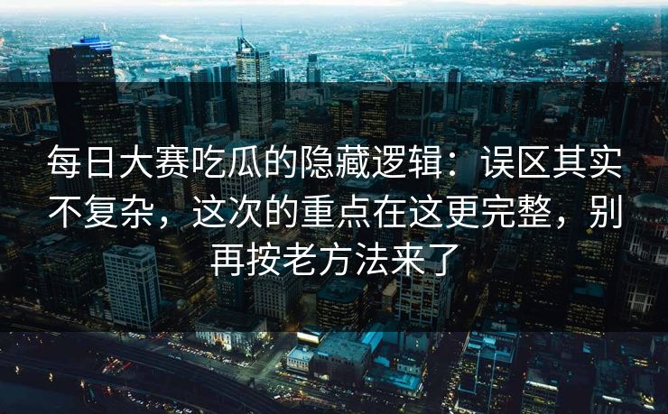 每日大赛吃瓜的隐藏逻辑:误区其实不复杂,这次的重点在这更完整,别再按老方法来了 每日大赛吃瓜的隐藏逻辑:误区其实不复杂,这次的重点在这更完整,别再按老方法来了