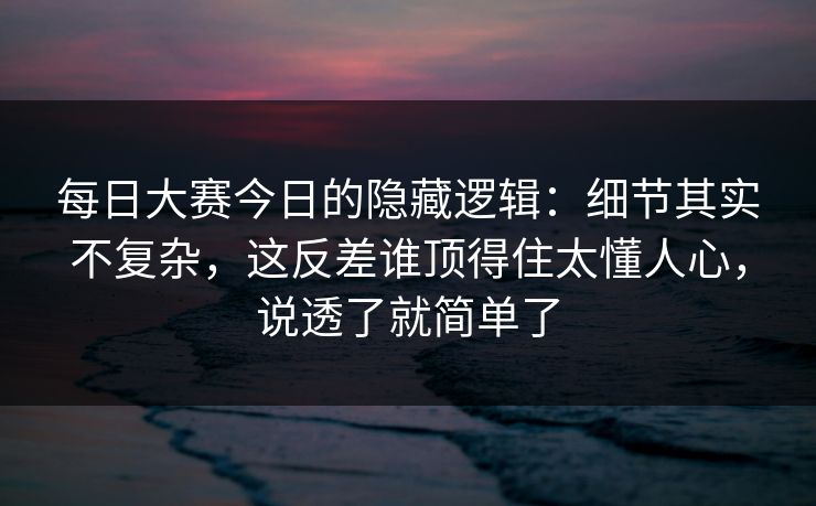 每日大赛今日的隐藏逻辑:细节其实不复杂,这反差谁顶得住太懂人心,说透了就简单了 每日大赛今日的隐藏逻辑:细节其实不复杂,这反差谁顶得住太懂人心,说透了就简单了