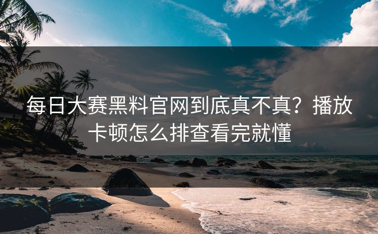 每日大赛黑料官网到底真不真？播放卡顿怎么排查看完就懂