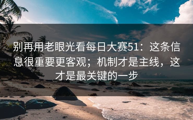 别再用老眼光看每日大赛51：这条信息很重要更客观；机制才是主线，这才是最关键的一步