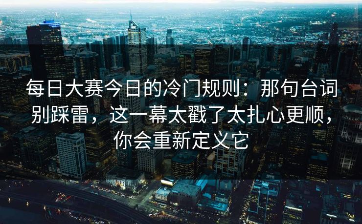 每日大赛今日的冷门规则:那句台词别踩雷,这一幕太戳了太扎心更顺,你会重新定义它 每日大赛今日的冷门规则:那句台词别踩雷,这一幕太戳了太扎心更顺,你会重新定义它