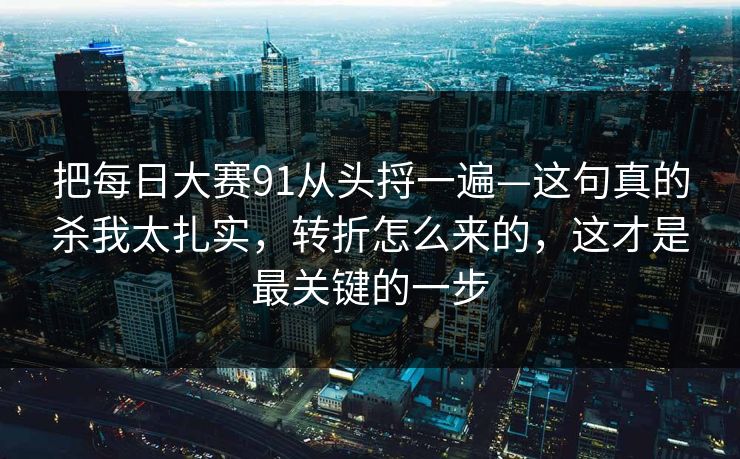 把每日大赛91从头捋一遍—这句真的杀我太扎实，转折怎么来的，这才是最关键的一步
