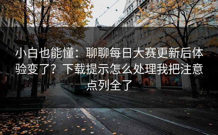 小白也能懂:聊聊每日大赛更新后体验变了?下载提示怎么处理我把注意点列全了 小白也能懂:聊聊每日大赛更新后体验变了?下载提示怎么处理我把注意点列全了