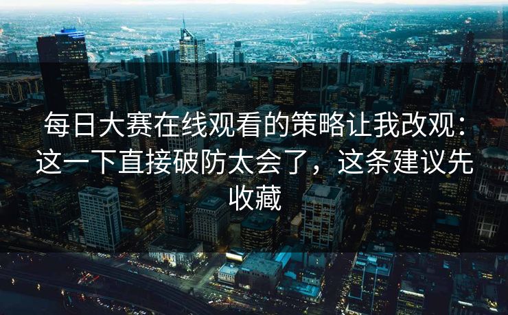 每日大赛在线观看的策略让我改观：这一下直接破防太会了，这条建议先收藏