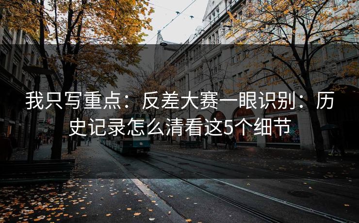 我只写重点：反差大赛一眼识别：历史记录怎么清看这5个细节