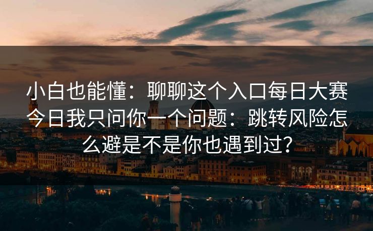 小白也能懂：聊聊这个入口每日大赛今日我只问你一个问题：跳转风险怎么避是不是你也遇到过？