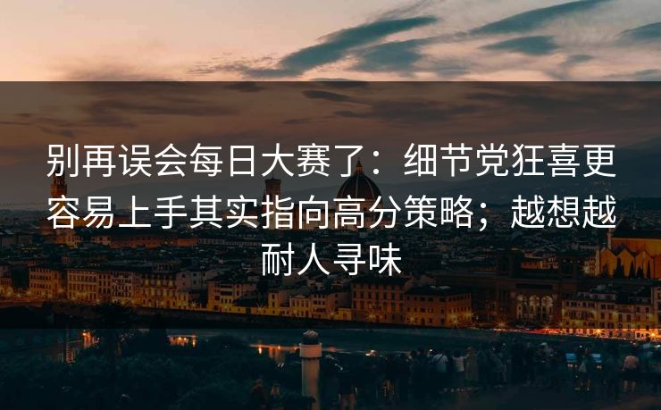别再误会每日大赛了：细节党狂喜更容易上手其实指向高分策略；越想越耐人寻味