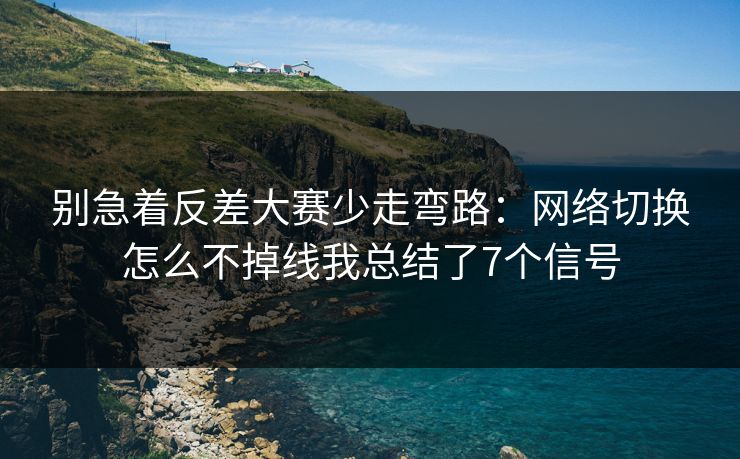别急着反差大赛少走弯路：网络切换怎么不掉线我总结了7个信号