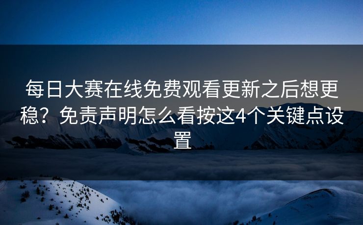每日大赛在线免费观看更新之后想更稳?免责声明怎么看按这4个关键点设置 每日大赛在线免费观看更新之后想更稳?免责声明怎么看按这4个关键点设置