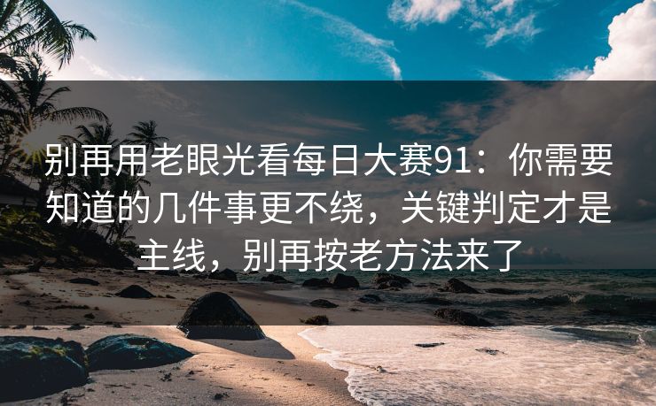 别再用老眼光看每日大赛91：你需要知道的几件事更不绕，关键判定才是主线，别再按老方法来了
