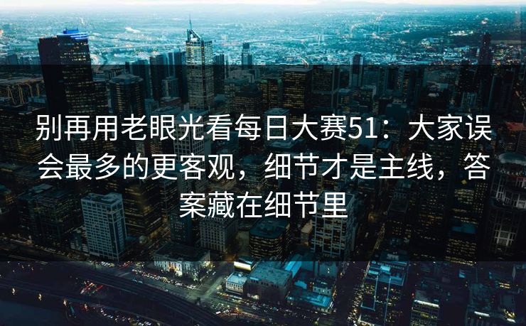 别再用老眼光看每日大赛51：大家误会最多的更客观，细节才是主线，答案藏在细节里