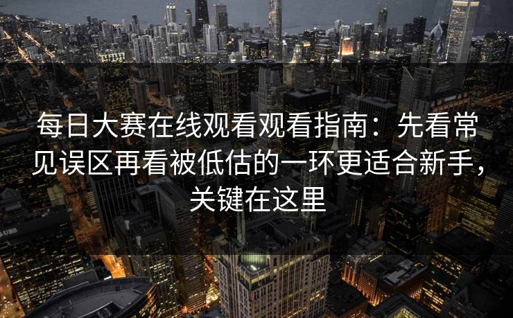 每日大赛在线观看观看指南：先看常见误区再看被低估的一环更适合新手，关键在这里