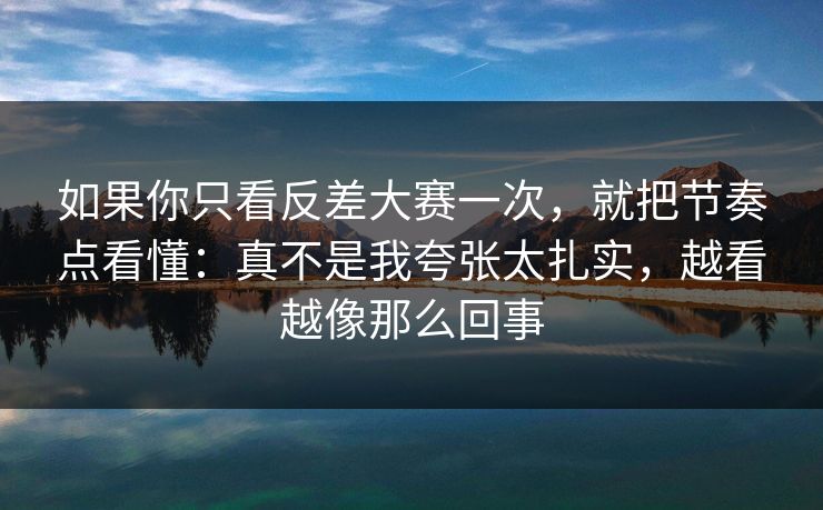 如果你只看反差大赛一次，就把节奏点看懂：真不是我夸张太扎实，越看越像那么回事