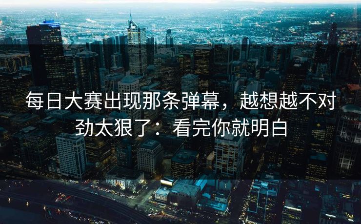 每日大赛出现那条弹幕，越想越不对劲太狠了：看完你就明白