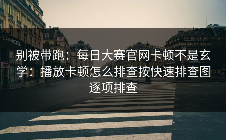 别被带跑:每日大赛官网卡顿不是玄学:播放卡顿怎么排查按快速排查图逐项排查 别被带跑:每日大赛官网卡顿不是玄学:播放卡顿怎么排查按快速排查图逐项排查