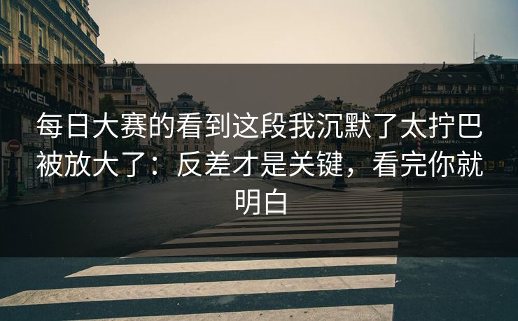 每日大赛的看到这段我沉默了太拧巴被放大了：反差才是关键，看完你就明白