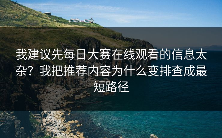 我建议先每日大赛在线观看的信息太杂?我把推荐内容为什么变排查成最短路径 我建议先每日大赛在线观看的信息太杂?我把推荐内容为什么变排查成最短路径