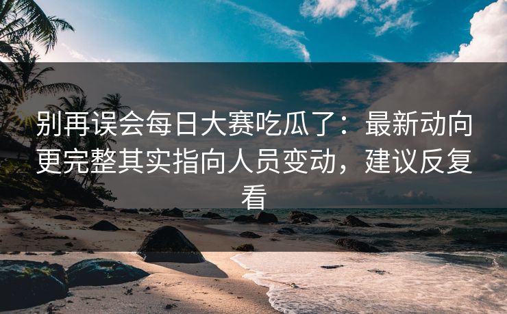 别再误会每日大赛吃瓜了:最新动向更完整其实指向人员变动,建议反复看 别再误会每日大赛吃瓜了:最新动向更完整其实指向人员变动,建议反复看