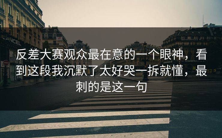 反差大赛观众最在意的一个眼神,看到这段我沉默了太好哭一拆就懂,最刺的是这一句 反差大赛观众最在意的一个眼神,看到这段我沉默了太好哭一拆就懂,最刺的是这一句