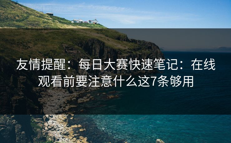 友情提醒：每日大赛快速笔记：在线观看前要注意什么这7条够用
