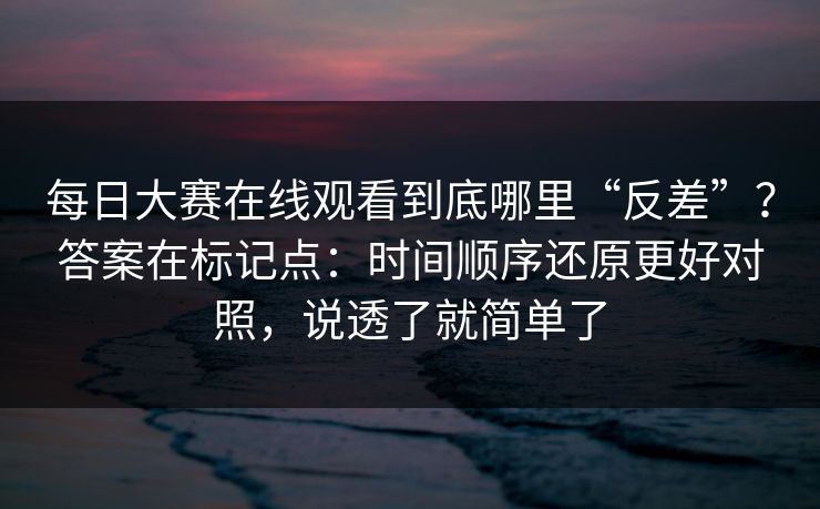 每日大赛在线观看到底哪里“反差”?答案在标记点:时间顺序还原更好对照,说透了就简单了 每日大赛在线观看到底哪里“反差”?答案在标记点:时间顺序还原更好对照,说透了就简单了