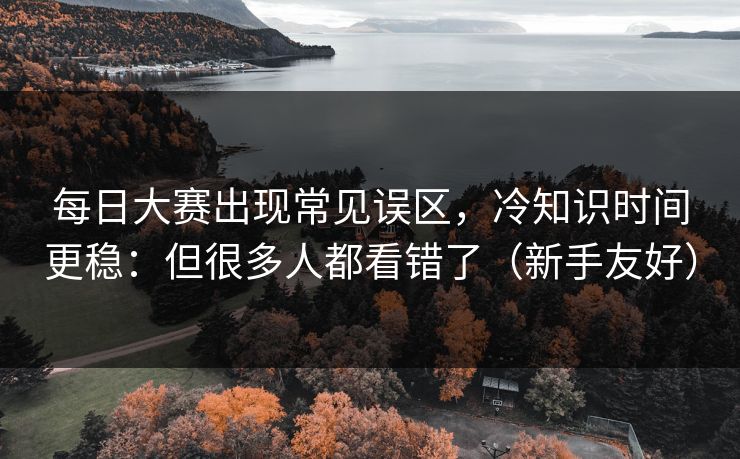 每日大赛出现常见误区，冷知识时间更稳：但很多人都看错了（新手友好）