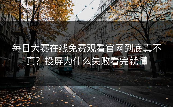 每日大赛在线免费观看官网到底真不真?投屏为什么失败看完就懂 每日大赛在线免费观看官网到底真不真?投屏为什么失败看完就懂