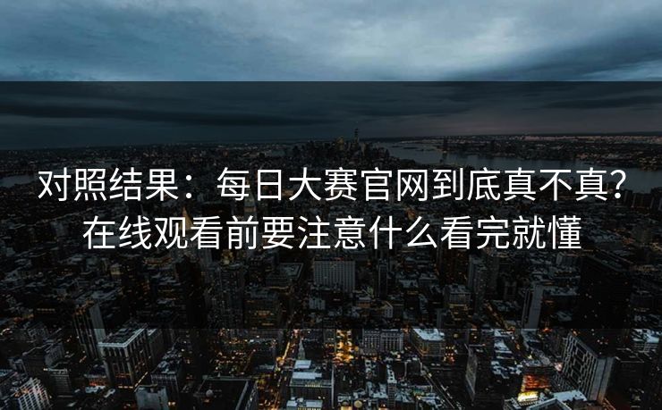 对照结果：每日大赛官网到底真不真？在线观看前要注意什么看完就懂