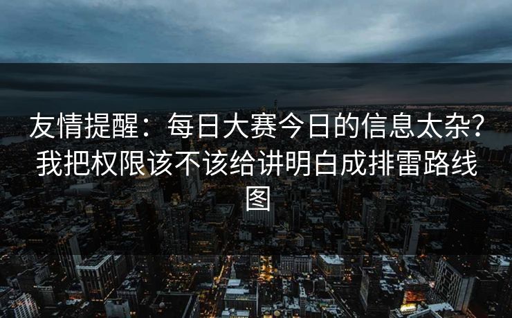 友情提醒：每日大赛今日的信息太杂？我把权限该不该给讲明白成排雷路线图