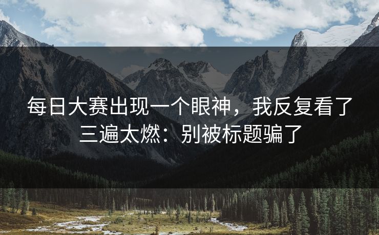 每日大赛出现一个眼神，我反复看了三遍太燃：别被标题骗了